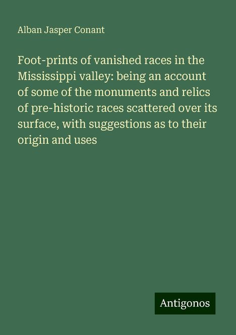 Alban Jasper Conant: Foot-prints of vanished races in the Mississippi valley: being an account of some of the monuments and relics of pre-historic races scattered over its surface, with suggestions as to their origin and uses, Buch