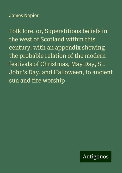 James Napier: Folk lore, or, Superstitious beliefs in the west of Scotland within this century: with an appendix shewing the probable relation of the modern festivals of Christmas, May Day, St. John's Day, and Halloween, to ancient sun and fire worship, Buch