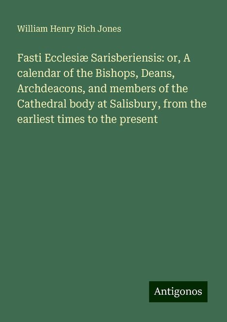 William Henry Rich Jones: Fasti Ecclesiæ Sarisberiensis: or, A calendar of the Bishops, Deans, Archdeacons, and members of the Cathedral body at Salisbury, from the earliest times to the present, Buch