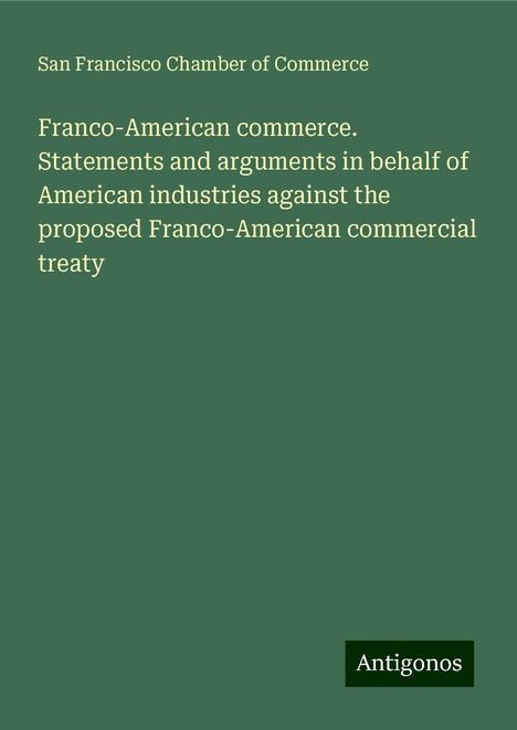 San Francisco Chamber of Commerce: Franco-American commerce. Statements and arguments in behalf of American industries against the proposed Franco-American commercial treaty, Buch