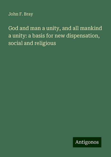 John F. Bray: God and man a unity, and all mankind a unity: a basis for new dispensation, social and religious, Buch