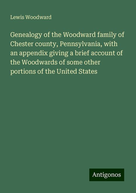 Lewis Woodward: Genealogy of the Woodward family of Chester county, Pennsylvania, with an appendix giving a brief account of the Woodwards of some other portions of the United States, Buch