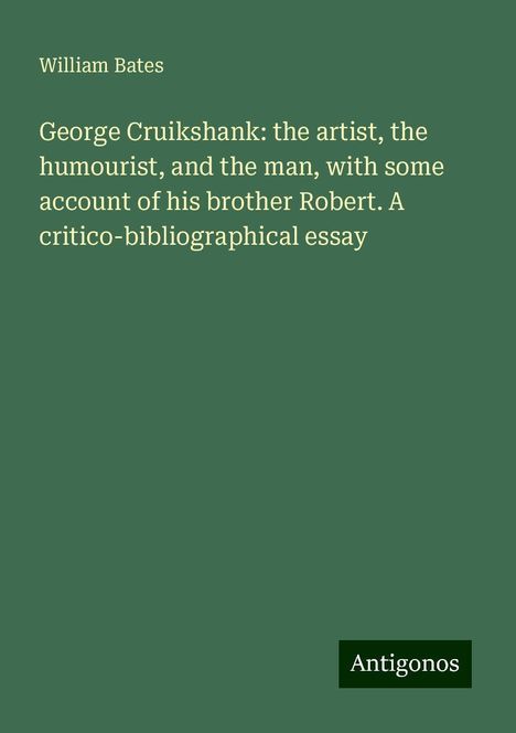 William Bates: George Cruikshank: the artist, the humourist, and the man, with some account of his brother Robert. A critico-bibliographical essay, Buch