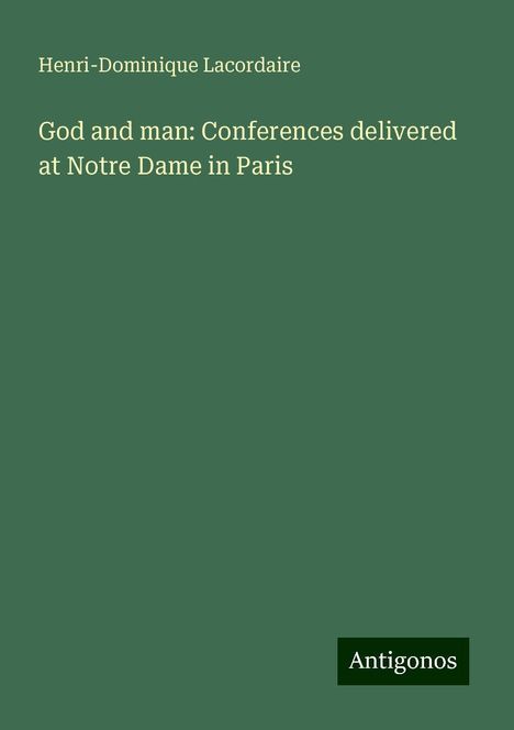 Henri-Dominique Lacordaire: God and man: Conferences delivered at Notre Dame in Paris, Buch