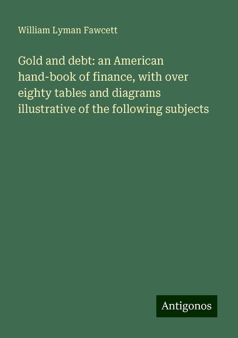 William Lyman Fawcett: Gold and debt: an American hand-book of finance, with over eighty tables and diagrams illustrative of the following subjects, Buch