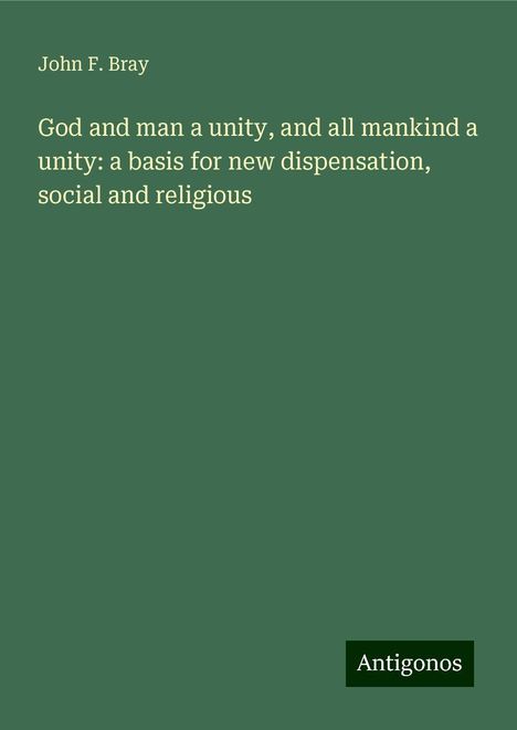 John F. Bray: God and man a unity, and all mankind a unity: a basis for new dispensation, social and religious, Buch