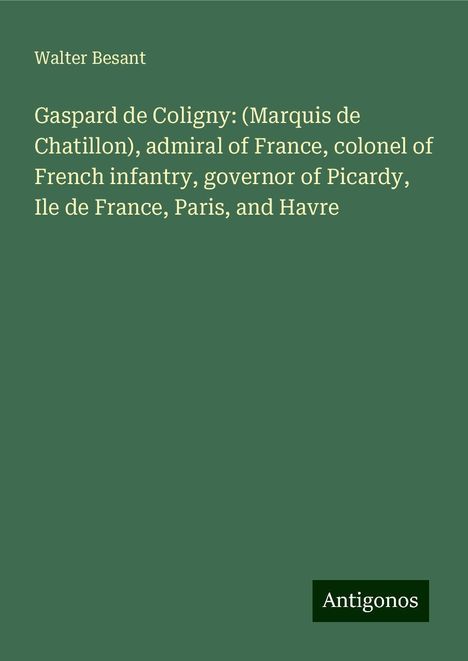 Walter Besant: Gaspard de Coligny: (Marquis de Chatillon), admiral of France, colonel of French infantry, governor of Picardy, Ile de France, Paris, and Havre, Buch