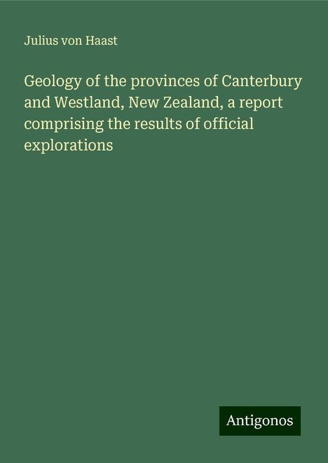 Julius Von Haast: Geology of the provinces of Canterbury and Westland, New Zealand, a report comprising the results of official explorations, Buch