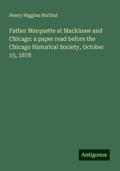 Henry Higgins Hurlbut: Father Marquette at Mackinaw and Chicago: a paper read before the Chicago Historical Society, October 15, 1878, Buch