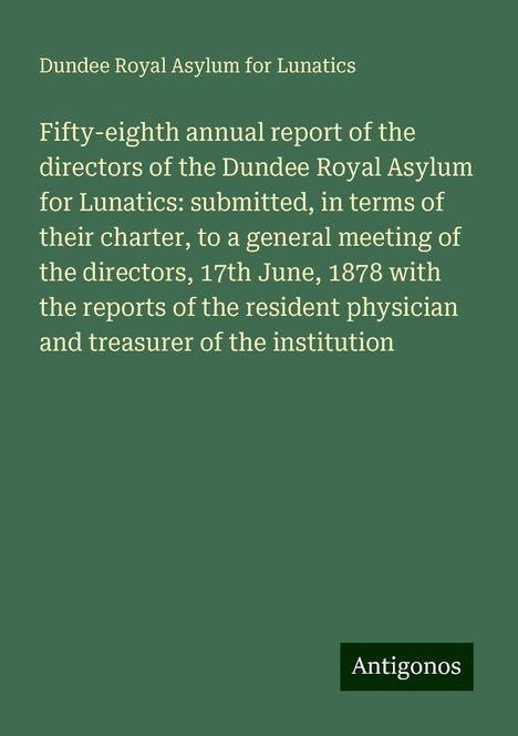 Dundee Royal Asylum for Lunatics: Fifty-eighth annual report of the directors of the Dundee Royal Asylum for Lunatics: submitted, in terms of their charter, to a general meeting of the directors, 17th June, 1878 with the reports of the resident physician and treasurer of the institution, Buch