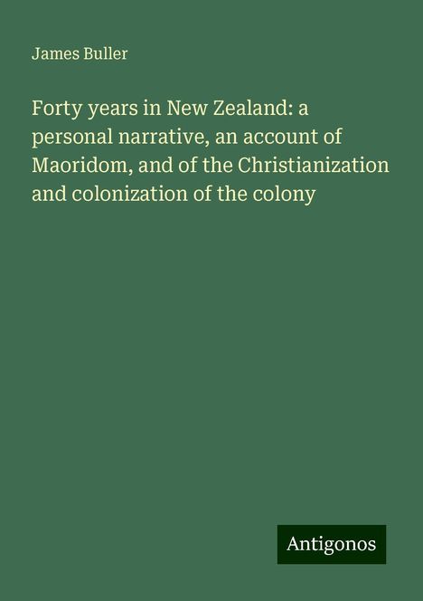 James Buller: Forty years in New Zealand: a personal narrative, an account of Maoridom, and of the Christianization and colonization of the colony, Buch