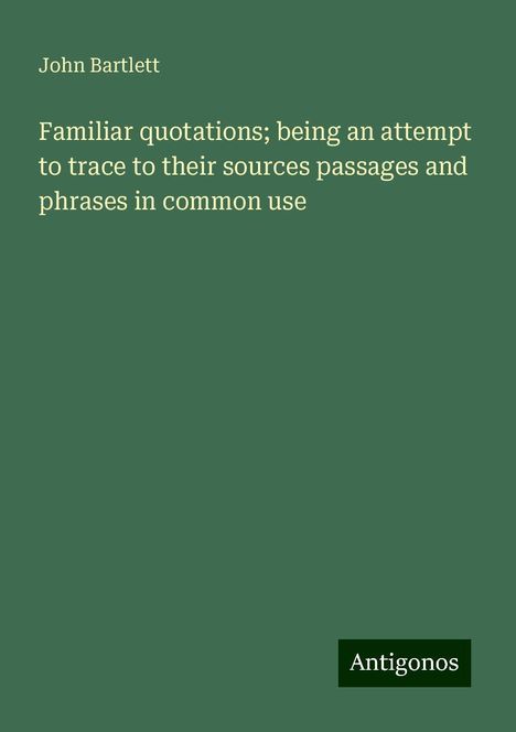 John Bartlett: Familiar quotations; being an attempt to trace to their sources passages and phrases in common use, Buch