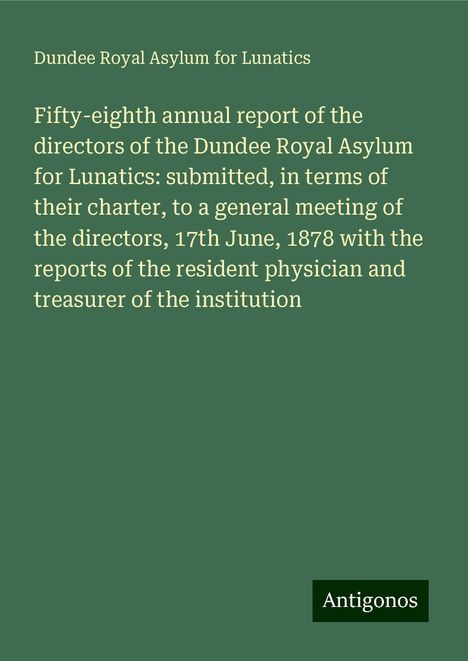 Dundee Royal Asylum for Lunatics: Fifty-eighth annual report of the directors of the Dundee Royal Asylum for Lunatics: submitted, in terms of their charter, to a general meeting of the directors, 17th June, 1878 with the reports of the resident physician and treasurer of the institution, Buch