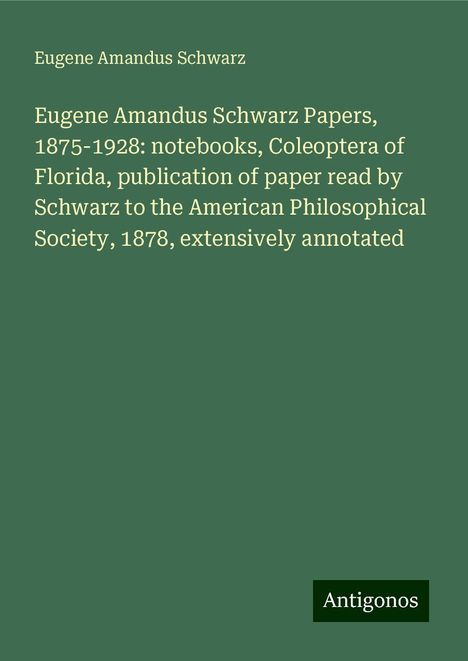 Eugene Amandus Schwarz: Eugene Amandus Schwarz Papers, 1875-1928: notebooks, Coleoptera of Florida, publication of paper read by Schwarz to the American Philosophical Society, 1878, extensively annotated, Buch