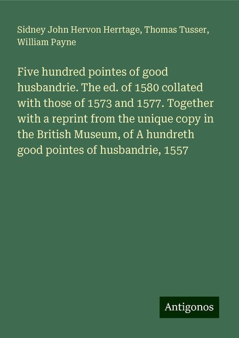 Sidney John Hervon Herrtage: Five hundred pointes of good husbandrie. The ed. of 1580 collated with those of 1573 and 1577. Together with a reprint from the unique copy in the British Museum, of A hundreth good pointes of husbandrie, 1557, Buch