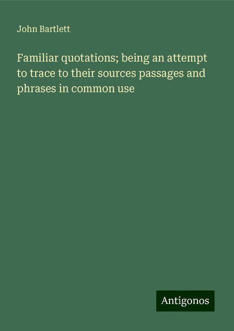 John Bartlett: Familiar quotations; being an attempt to trace to their sources passages and phrases in common use, Buch