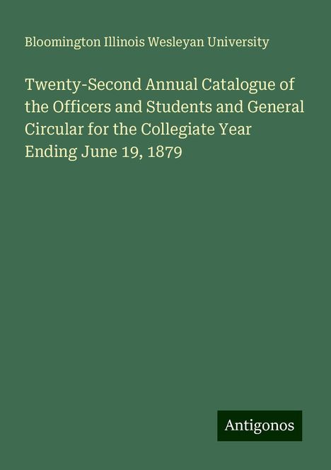 Bloomington Illinois Wesleyan University: Twenty-Second Annual Catalogue of the Officers and Students and General Circular for the Collegiate Year Ending June 19, 1879, Buch