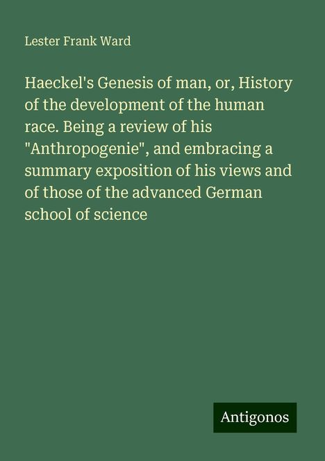 Lester Frank Ward: Haeckel's Genesis of man, or, History of the development of the human race. Being a review of his "Anthropogenie", and embracing a summary exposition of his views and of those of the advanced German school of science, Buch