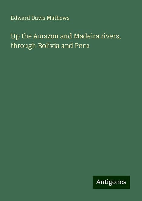 Edward Davis Mathews: Up the Amazon and Madeira rivers, through Bolivia and Peru, Buch