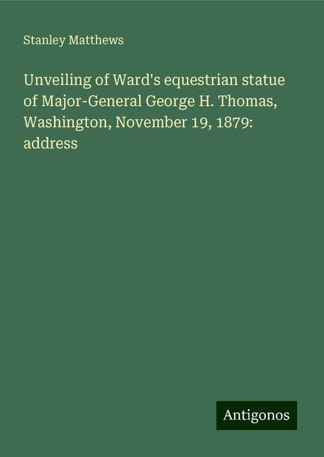 Stanley Matthews: Unveiling of Ward's equestrian statue of Major-General George H. Thomas, Washington, November 19, 1879: address, Buch