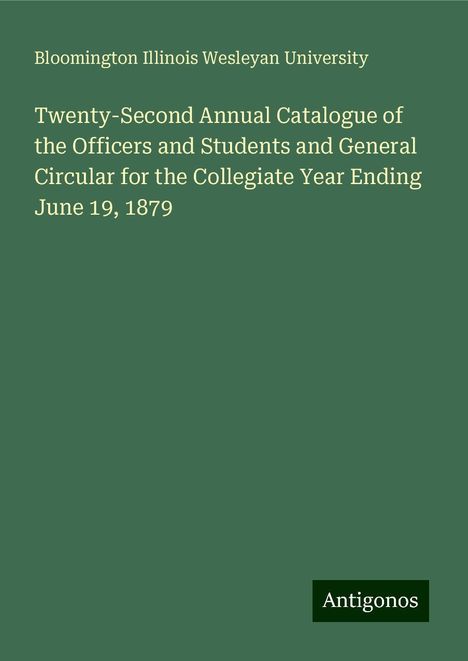 Bloomington Illinois Wesleyan University: Twenty-Second Annual Catalogue of the Officers and Students and General Circular for the Collegiate Year Ending June 19, 1879, Buch