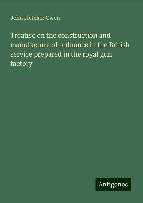 John Fletcher Owen: Treatise on the construction and manufacture of ordnance in the British service prepared in the royal gun factory, Buch