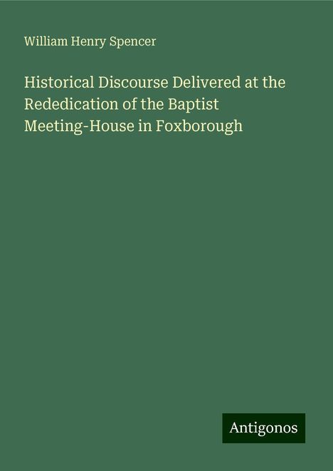 William Henry Spencer: Historical Discourse Delivered at the Rededication of the Baptist Meeting-House in Foxborough, Buch