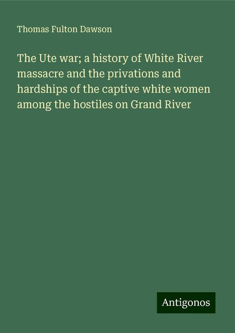 Thomas Fulton Dawson: The Ute war; a history of White River massacre and the privations and hardships of the captive white women among the hostiles on Grand River, Buch