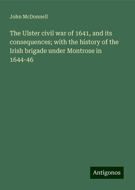 John Mcdonnell: The Ulster civil war of 1641, and its consequences; with the history of the Irish brigade under Montrose in 1644-46, Buch