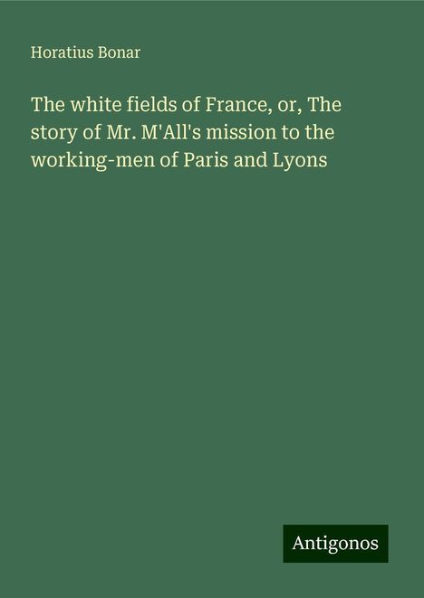 Horatius Bonar: The white fields of France, or, The story of Mr. M'All's mission to the working-men of Paris and Lyons, Buch