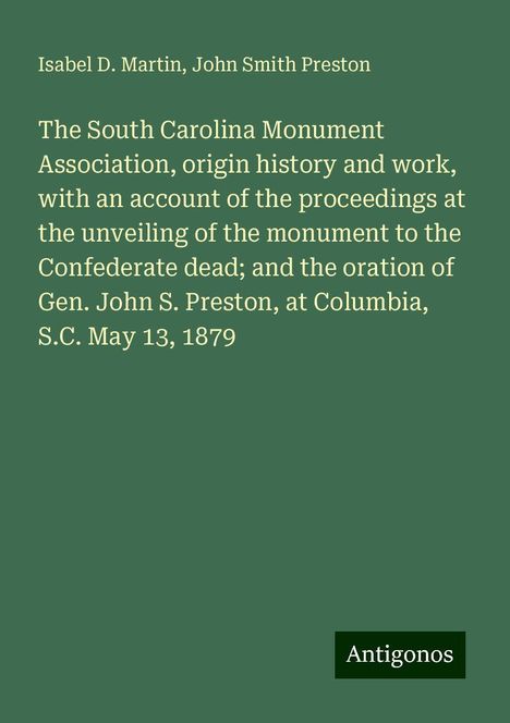 Isabel D. Martin: The South Carolina Monument Association, origin history and work, with an account of the proceedings at the unveiling of the monument to the Confederate dead; and the oration of Gen. John S. Preston, at Columbia, S.C. May 13, 1879, Buch