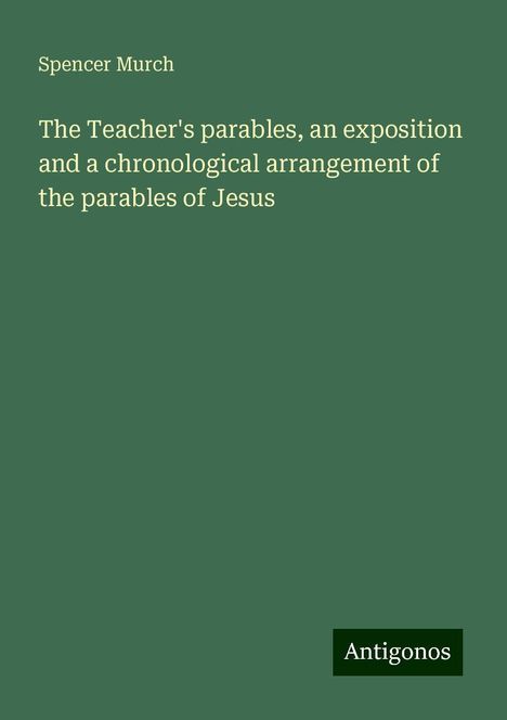 Spencer Murch: The Teacher's parables, an exposition and a chronological arrangement of the parables of Jesus, Buch