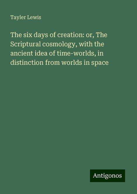 Tayler Lewis: The six days of creation: or, The Scriptural cosmology, with the ancient idea of time-worlds, in distinction from worlds in space, Buch