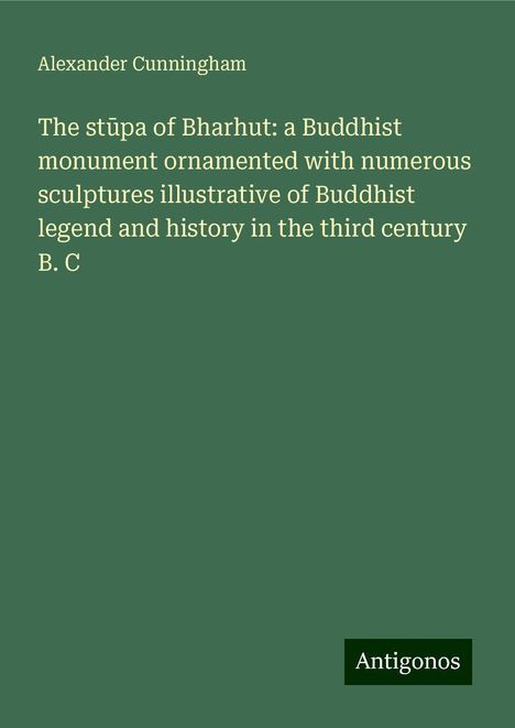 Alexander Cunningham: The st¿pa of Bharhut: a Buddhist monument ornamented with numerous sculptures illustrative of Buddhist legend and history in the third century B. C, Buch