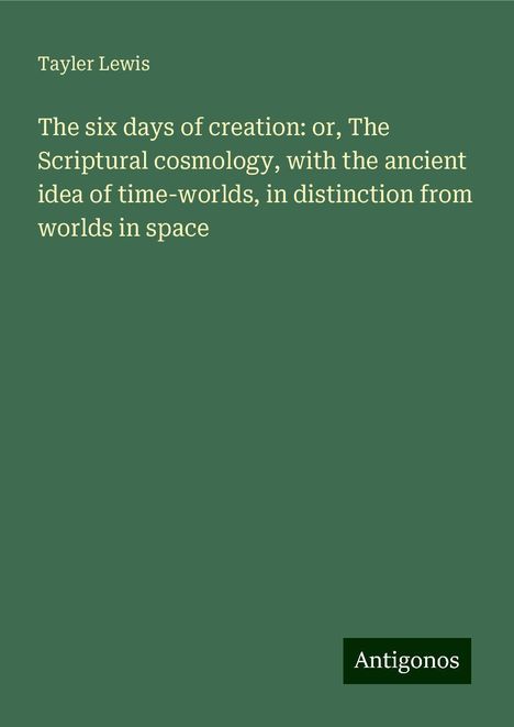 Tayler Lewis: The six days of creation: or, The Scriptural cosmology, with the ancient idea of time-worlds, in distinction from worlds in space, Buch