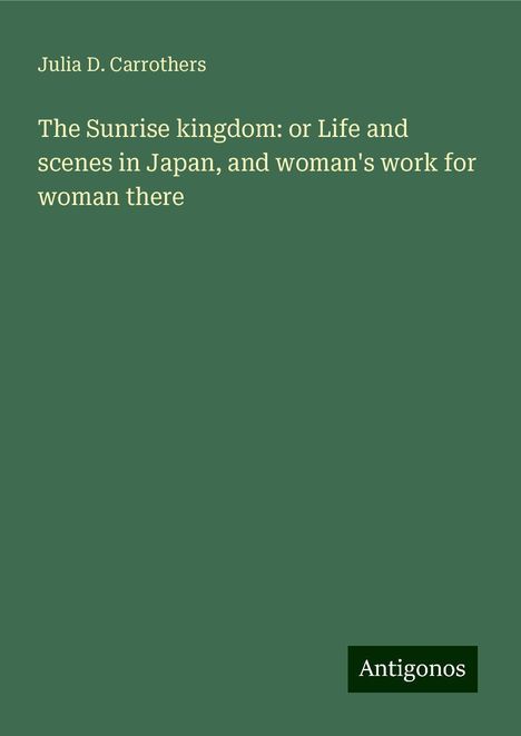 Julia D. Carrothers: The Sunrise kingdom: or Life and scenes in Japan, and woman's work for woman there, Buch