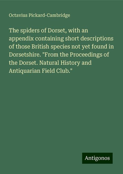 Octavius Pickard-Cambridge: The spiders of Dorset, with an appendix containing short descriptions of those British species not yet found in Dorsetshire. "From the Proceedings of the Dorset. Natural History and Antiquarian Field Club.", Buch