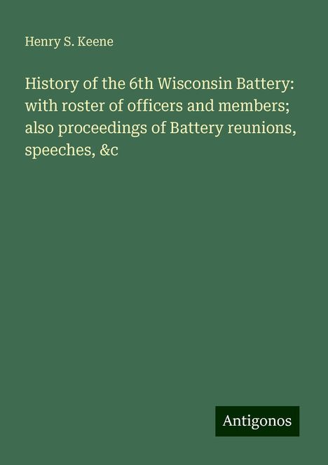 Henry S. Keene: History of the 6th Wisconsin Battery: with roster of officers and members; also proceedings of Battery reunions, speeches, &c, Buch