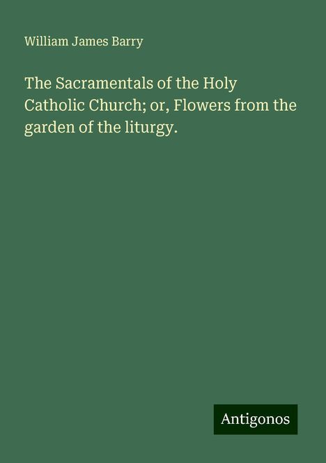 William James Barry: The Sacramentals of the Holy Catholic Church; or, Flowers from the garden of the liturgy., Buch