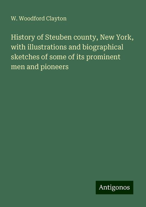 W. Woodford Clayton: History of Steuben county, New York, with illustrations and biographical sketches of some of its prominent men and pioneers, Buch