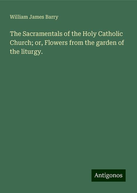 William James Barry: The Sacramentals of the Holy Catholic Church; or, Flowers from the garden of the liturgy., Buch