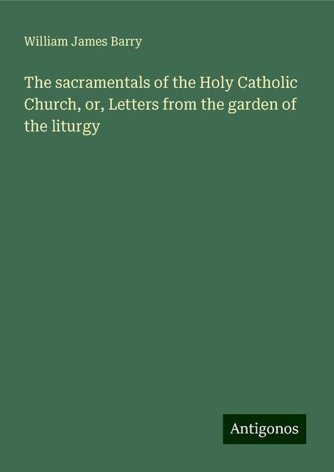 William James Barry: The sacramentals of the Holy Catholic Church, or, Letters from the garden of the liturgy, Buch