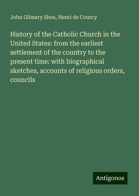 John Gilmary Shea: History of the Catholic Church in the United States: from the earliest settlement of the country to the present time: with biographical sketches, accounts of religious orders, councils, Buch