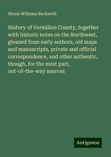 Hiram Williams Beckwith: History of Vermilion County, together with historic notes on the Northwest, gleaned from early authors, old maps and manuscripts, private and official correspondence, and other authentic, though, for the most part, out-of-the-way sources, Buch