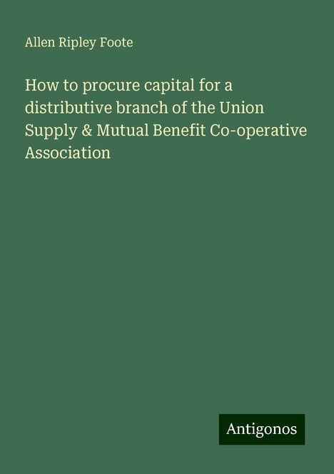 Allen Ripley Foote: How to procure capital for a distributive branch of the Union Supply &amp; Mutual Benefit Co-operative Association, Buch