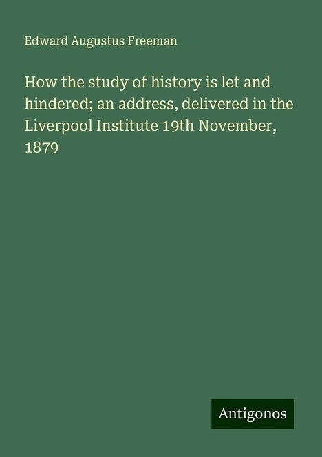 Edward Augustus Freeman: How the study of history is let and hindered; an address, delivered in the Liverpool Institute 19th November, 1879, Buch