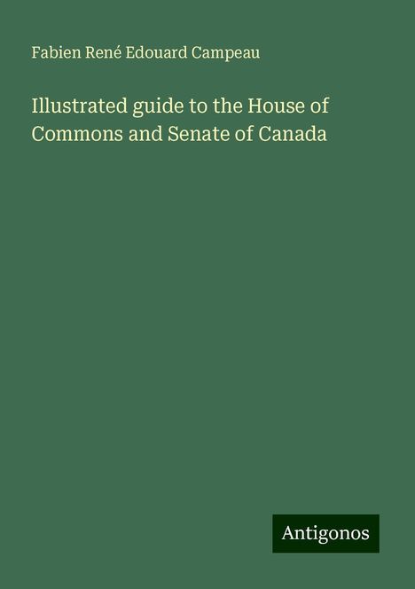 Fabien René Edouard Campeau: Illustrated guide to the House of Commons and Senate of Canada, Buch