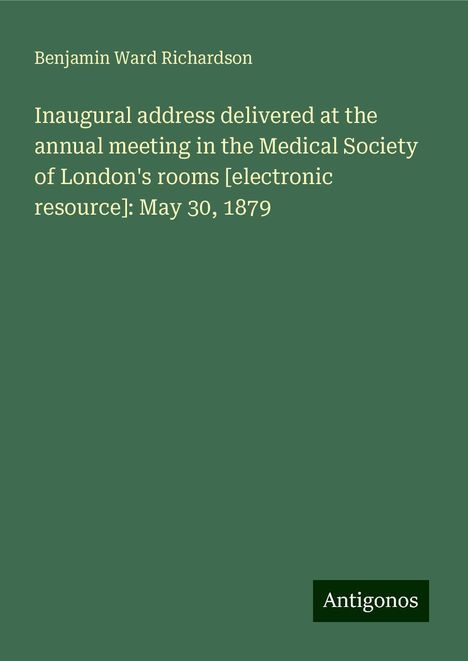 Benjamin Ward Richardson: Inaugural address delivered at the annual meeting in the Medical Society of London's rooms [electronic resource]: May 30, 1879, Buch