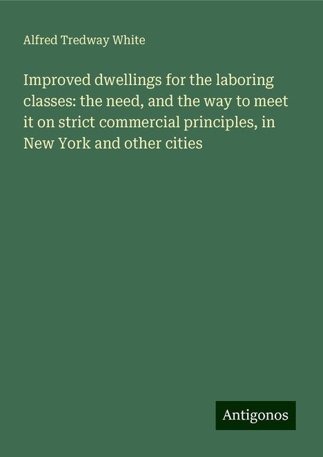 Alfred Tredway White: Improved dwellings for the laboring classes: the need, and the way to meet it on strict commercial principles, in New York and other cities, Buch