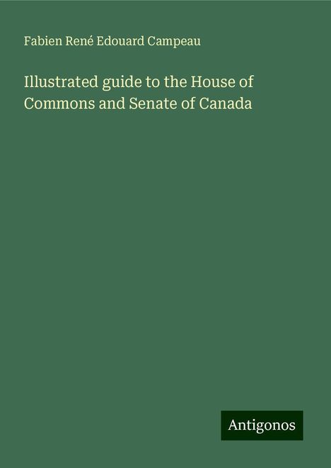 Fabien René Edouard Campeau: Illustrated guide to the House of Commons and Senate of Canada, Buch